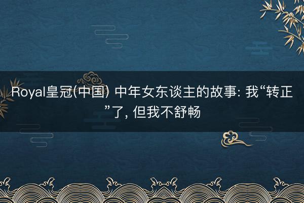 Royal皇冠(中国) 中年女东谈主的故事: 我“转正”了， 但我不舒畅