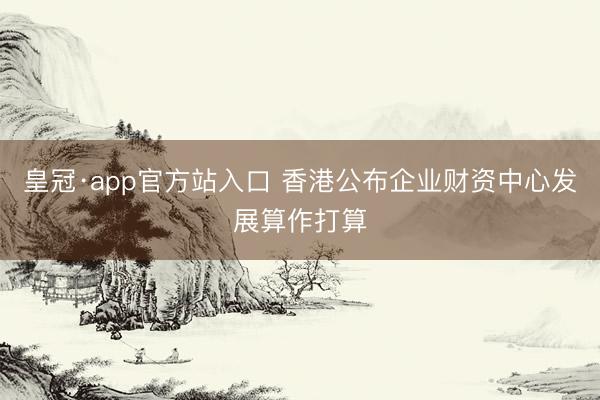 皇冠·app官方站入口 香港公布企业财资中心发展算作打算