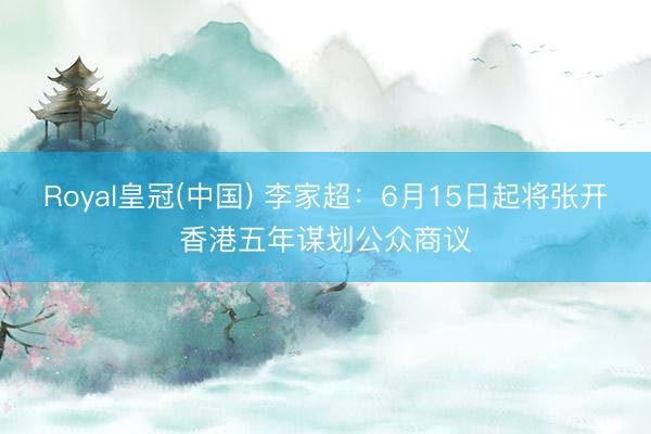 Royal皇冠(中国) 李家超：6月15日起将张开香港五年谋划公众商议
