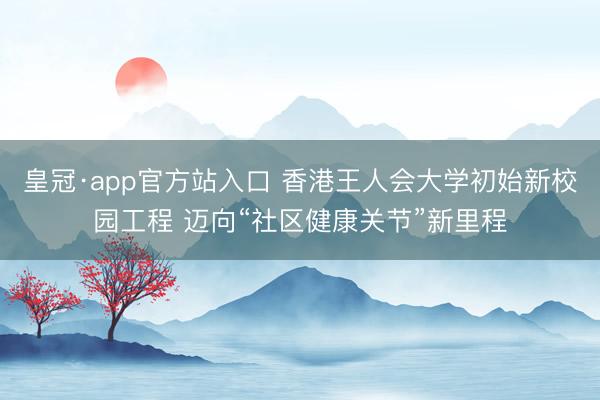 皇冠·app官方站入口 香港王人会大学初始新校园工程 迈向“社区健康关节”新里程