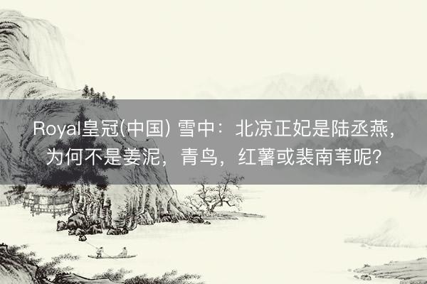 Royal皇冠(中国) 雪中：北凉正妃是陆丞燕，为何不是姜泥，青鸟，红薯或裴南苇呢？