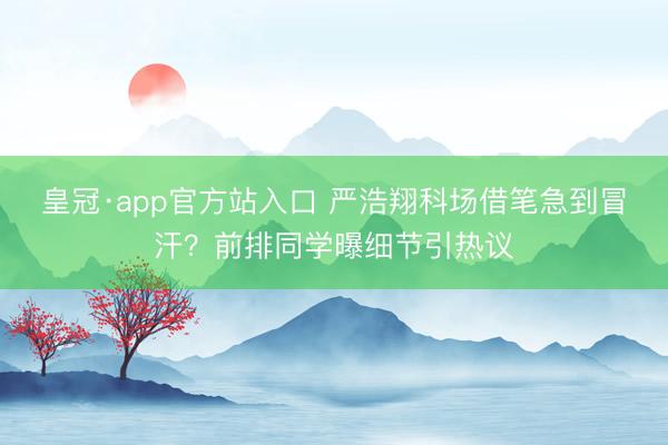 皇冠·app官方站入口 严浩翔科场借笔急到冒汗？前排同学曝细节引热议