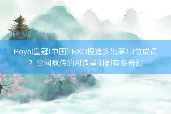 Royal皇冠(中国) EXO捏造多出第13位成员？全网疯传的AI造星闹剧有多奇幻