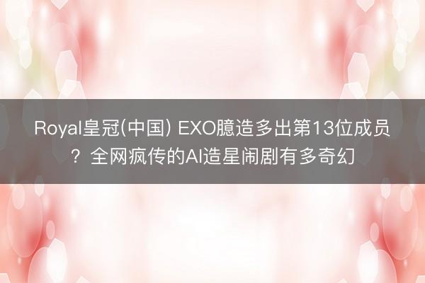 Royal皇冠(中国) EXO臆造多出第13位成员？全网疯传的AI造星闹剧有多奇幻