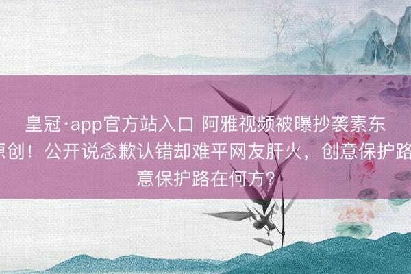 皇冠·app官方站入口 阿雅视频被曝抄袭素东说念主原创！公开说念歉认错却难平网友肝火，创意保护路在何方？
