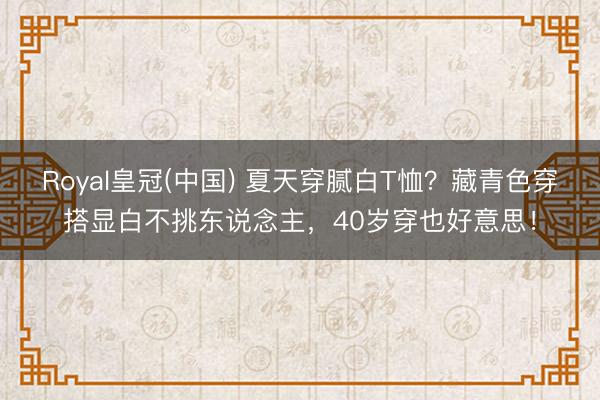 Royal皇冠(中国) 夏天穿腻白T恤？藏青色穿搭显白不挑东说念主，40岁穿也好意思！