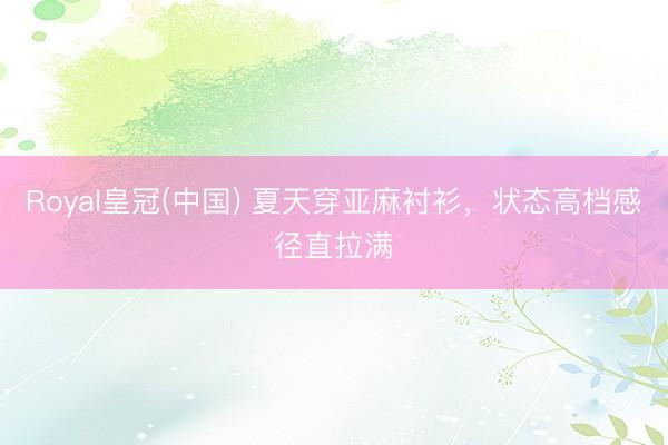 Royal皇冠(中国) 夏天穿亚麻衬衫，状态高档感径直拉满