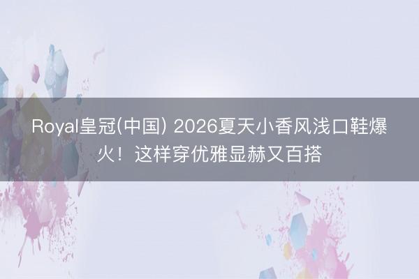 Royal皇冠(中国) 2026夏天小香风浅口鞋爆火！这样穿优雅显赫又百搭