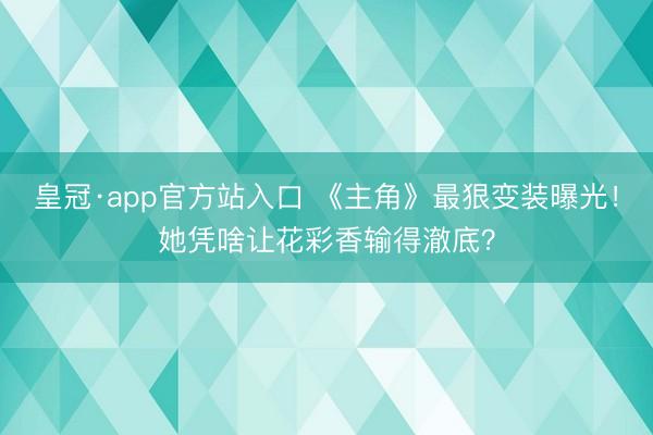 皇冠·app官方站入口 《主角》最狠变装曝光！她凭啥让花彩香输得澈底？