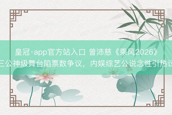 皇冠·app官方站入口 曾沛慈《乘风2026》三公神级舞台陷票数争议，内娱综艺公说念性引热议