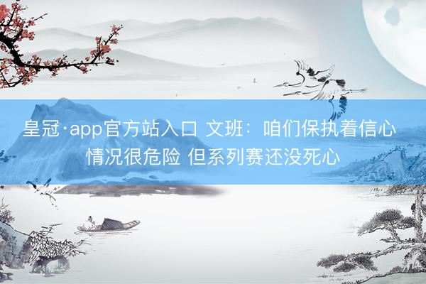 皇冠·app官方站入口 文班：咱们保执着信心 情况很危险 但系列赛还没死心