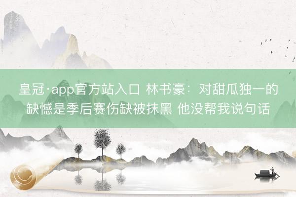 皇冠·app官方站入口 林书豪：对甜瓜独一的缺憾是季后赛伤缺被抹黑 他没帮我说句话