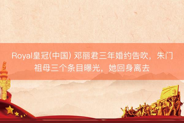 Royal皇冠(中国) 邓丽君三年婚约告吹，朱门祖母三个条目曝光，她回身离去