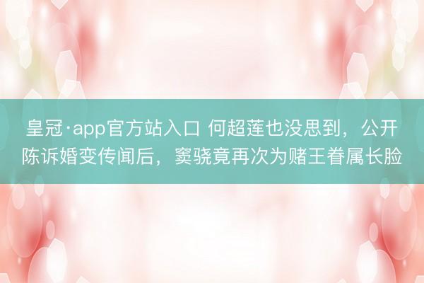皇冠·app官方站入口 何超莲也没思到，公开陈诉婚变传闻后，窦骁竟再次为赌王眷属长脸