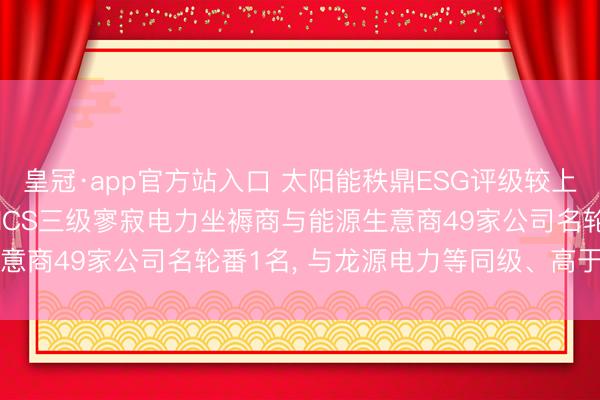 皇冠·app官方站入口 太阳能秩鼎ESG评级较上年高潮至AAA, 位居GICS三级寥寂电力坐褥商与能源生意商49家公司名轮番1名, 与龙源电力等同级、高于长江电力