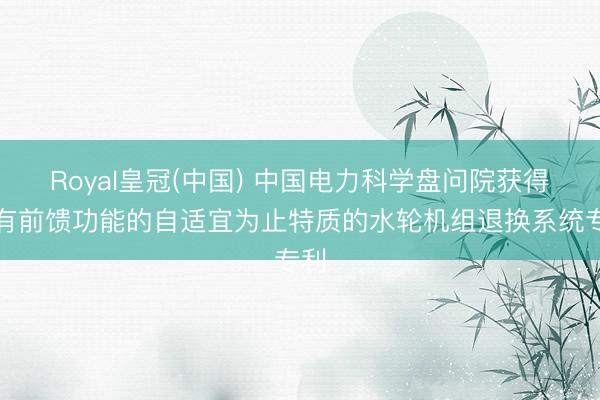 Royal皇冠(中国) 中国电力科学盘问院获得具有前馈功能的自适宜为止特质的水轮机组退换系统专利