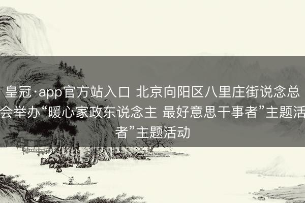 皇冠·app官方站入口 北京向阳区八里庄街说念总工会举办“暖心家政东说念主 最好意思干事者”主题活动