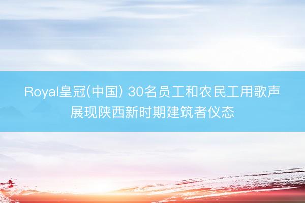 Royal皇冠(中国) 30名员工和农民工用歌声展现陕西新时期建筑者仪态