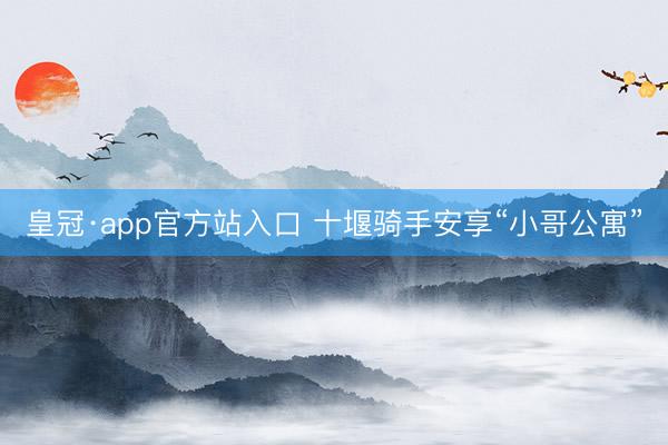 皇冠·app官方站入口 十堰骑手安享“小哥公寓”