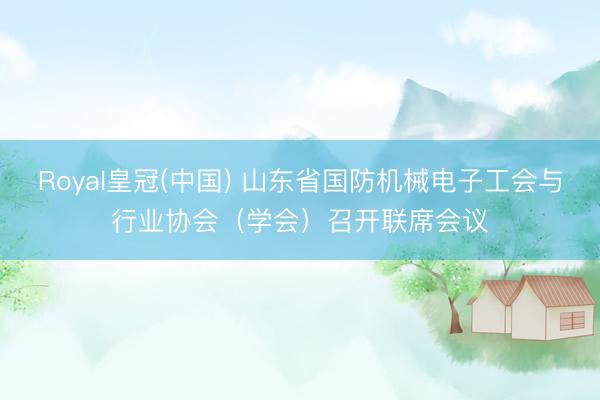Royal皇冠(中国) 山东省国防机械电子工会与行业协会（学会）召开联席会议