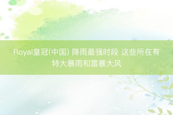 Royal皇冠(中国) 降雨最强时段 这些所在有特大暴雨和雷暴大风