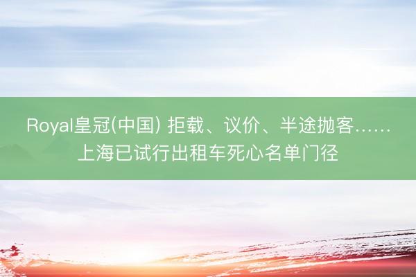Royal皇冠(中国) 拒载、议价、半途抛客……上海已试行出租车死心名单门径