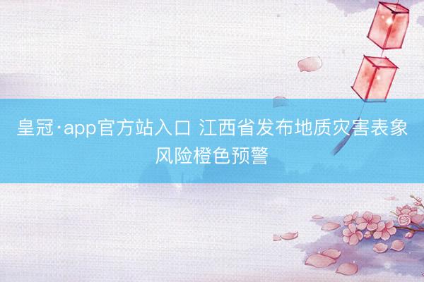 皇冠·app官方站入口 江西省发布地质灾害表象风险橙色预警