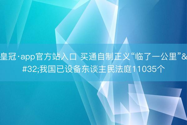 皇冠·app官方站入口 买通自制正义“临了一公里” 我国已设备东谈主民法庭11035个