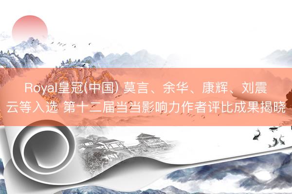 Royal皇冠(中国) 莫言、余华、康辉、刘震云等入选 第十二届当当影响力作者评比成果揭晓