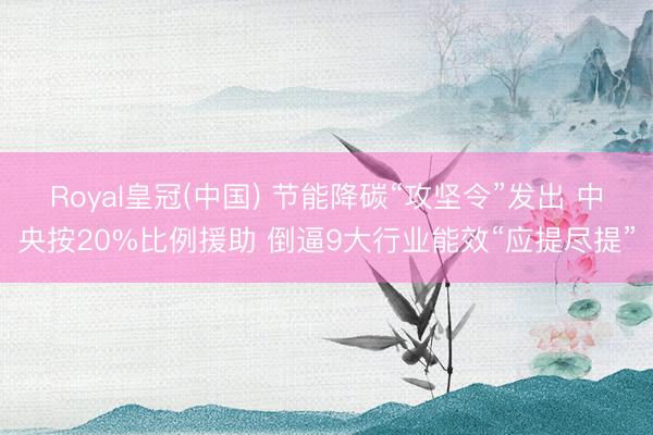 Royal皇冠(中国) 节能降碳“攻坚令”发出 中央按20%比例援助 倒逼9大行业能效“应提尽提”
