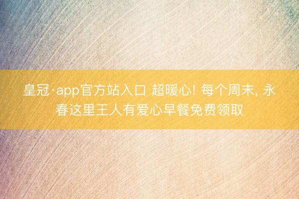 皇冠·app官方站入口 超暖心! 每个周末， 永春这里王人有爱心早餐免费领取