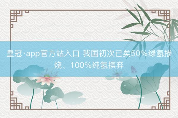 皇冠·app官方站入口 我国初次已矣50%绿氢掺烧、100%纯氢摈弃