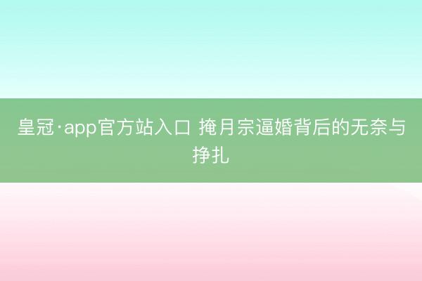 皇冠·app官方站入口 掩月宗逼婚背后的无奈与挣扎