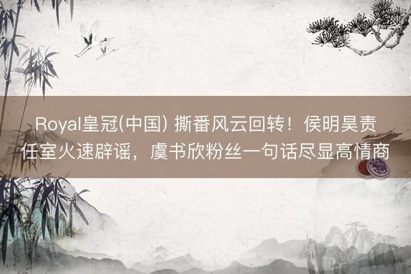 Royal皇冠(中国) 撕番风云回转！侯明昊责任室火速辟谣，虞书欣粉丝一句话尽显高情商