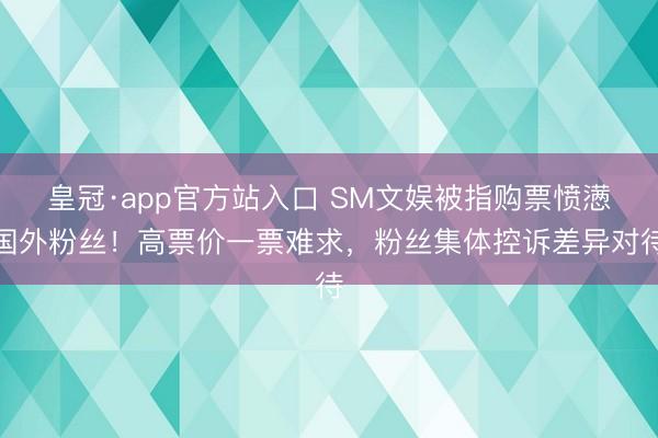 皇冠·app官方站入口 SM文娱被指购票愤懑国外粉丝！高票价一票难求，粉丝集体控诉差异对待