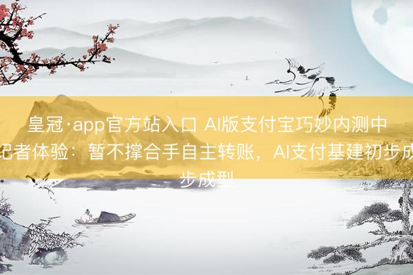 皇冠·app官方站入口 AI版支付宝巧妙内测中,记者体验:暂不撑合手自主转账,AI支付基建初步成型