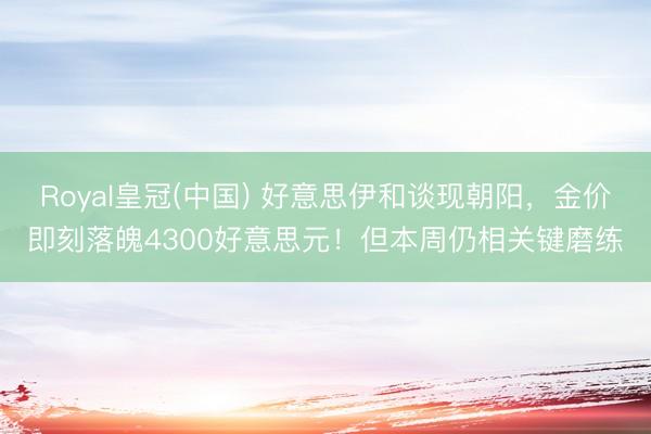 Royal皇冠(中国) 好意思伊和谈现朝阳，金价即刻落魄4300好意思元！但本周仍相关键磨练