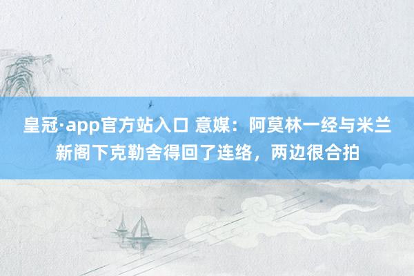 皇冠·app官方站入口 意媒：阿莫林一经与米兰新阁下克勒舍得回了连络，两边很合拍