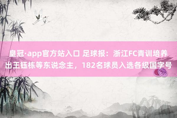 皇冠·app官方站入口 足球报：浙江FC青训培养出王钰栋等东说念主，182名球员入选各级国字号