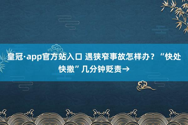 皇冠·app官方站入口 遇狭窄事故怎样办？“快处快撤”几分钟贬责→