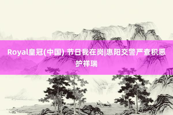 Royal皇冠(中国) 节日我在岗|惠阳交警严查积恶护祥瑞
