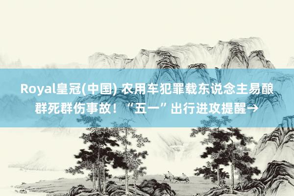 Royal皇冠(中国) 农用车犯罪载东说念主易酿群死群伤事故！“五一”出行进攻提醒→