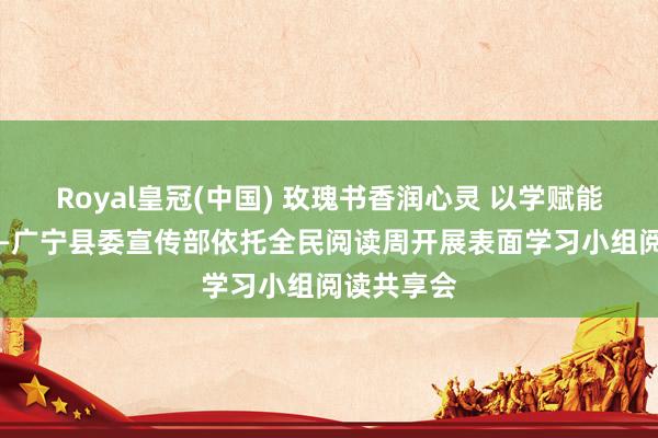 Royal皇冠(中国) 玫瑰书香润心灵 以学赋能促担当 ——广宁县委宣传部依托全民阅读周开展表面学习小组阅读共享会