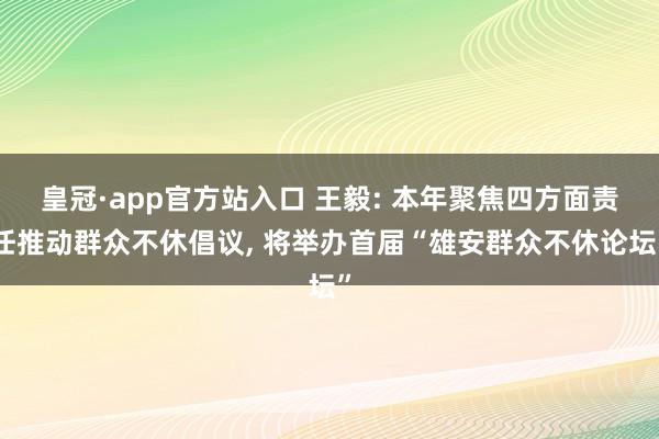 皇冠·app官方站入口 王毅: 本年聚焦四方面责任推动群众不休倡议, 将举办首届“雄安群众不休论坛”