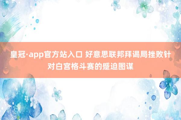 皇冠·app官方站入口 好意思联邦拜谒局挫败针对白宫格斗赛的蹙迫图谋