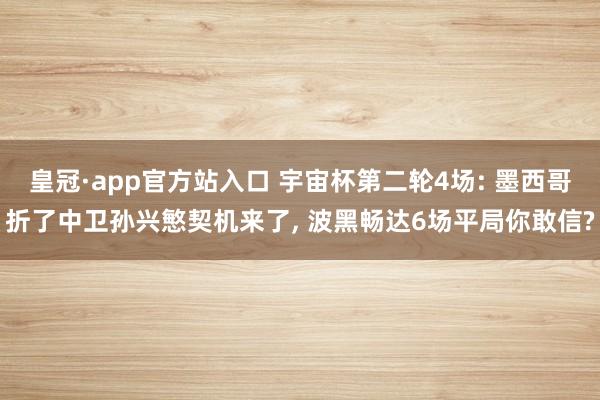 皇冠·app官方站入口 宇宙杯第二轮4场: 墨西哥折了中卫孙兴慜契机来了， 波黑畅达6场平局你敢信?