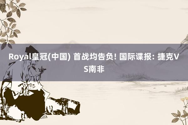 Royal皇冠(中国) 首战均告负! 国际谍报: 捷克VS南非
