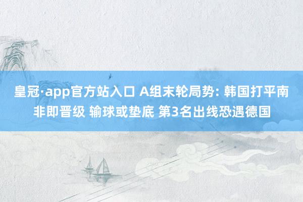 皇冠·app官方站入口 A组末轮局势: 韩国打平南非即晋级 输球或垫底 第3名出线恐遇德国