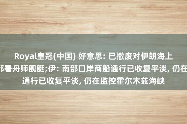 Royal皇冠(中国) 好意思: 已撤废对伊朗海上禁闭， 但仍将络续部署舟师舰艇;伊: 南部口岸商船通行已收复平淡， 仍在监控霍尔木兹海峡