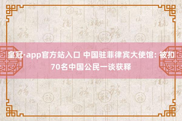 皇冠·app官方站入口 中国驻菲律宾大使馆: 被扣70名中国公民一谈获释